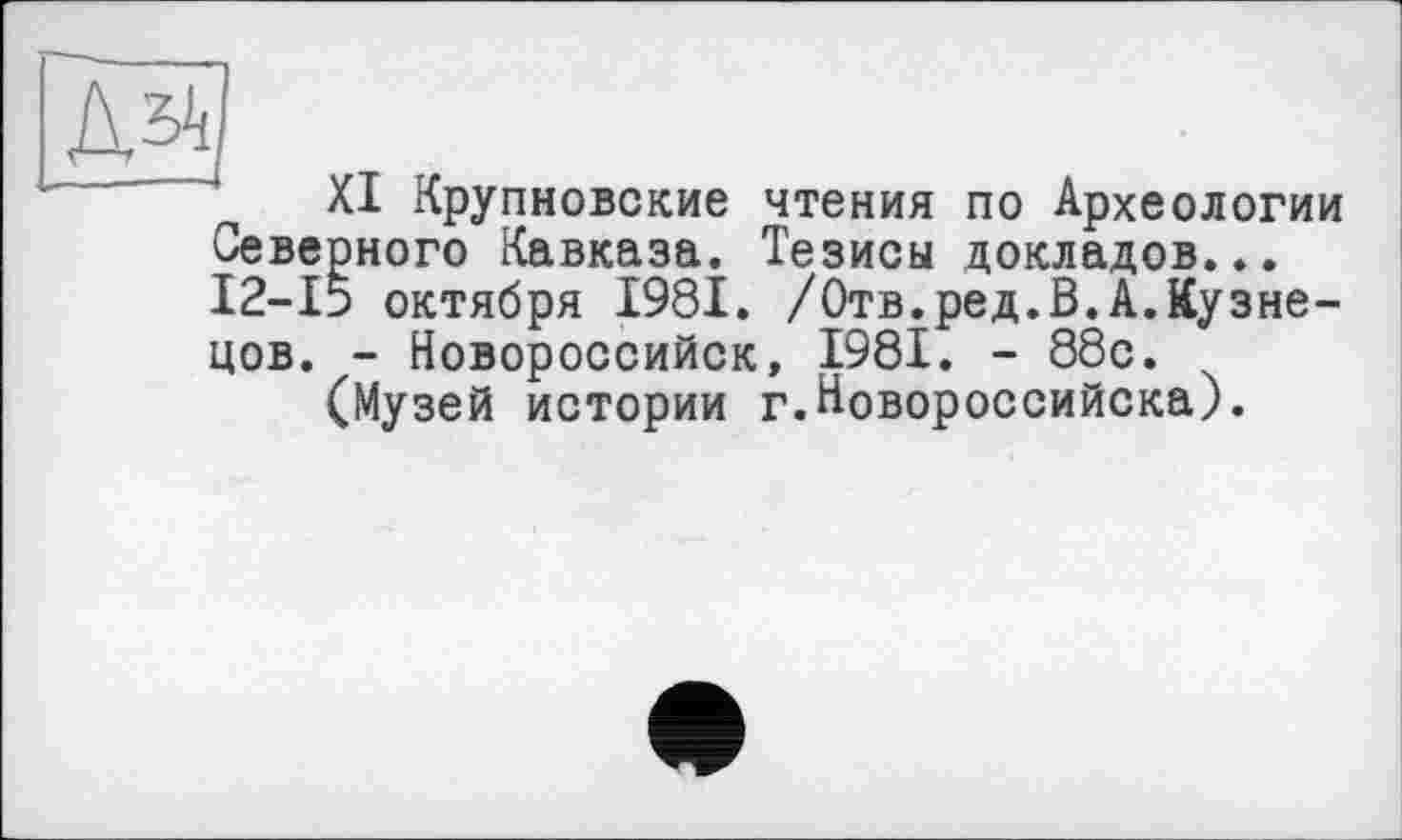 ﻿XI Крупновские чтения ПО Археологии Северного Кавказа. Тезисы докладов... 12-15 октября 1981. /Отв.ред.В.А.Кузнецов. - Новороссийск, 1981. - 88с.
(Музей истории г.Новороссийска).